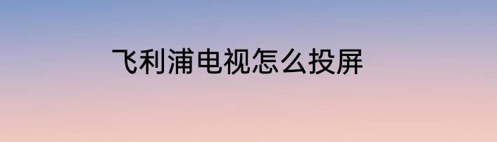 飞利浦电视怎么投屏