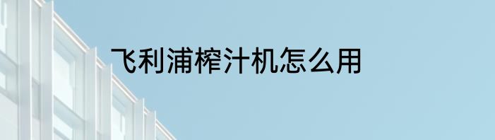 飞利浦榨汁机怎么用