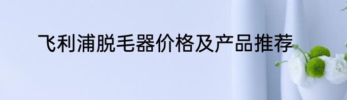 飞利浦脱毛器价格及产品推荐