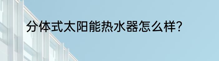 分体式太阳能热水器怎么样？