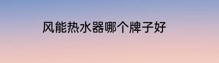 风能热水器哪个牌子好