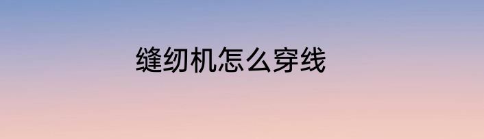 缝纫机怎么穿线