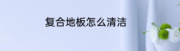 复合地板怎么清洁
