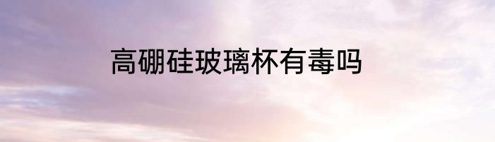 高硼硅玻璃杯有毒吗