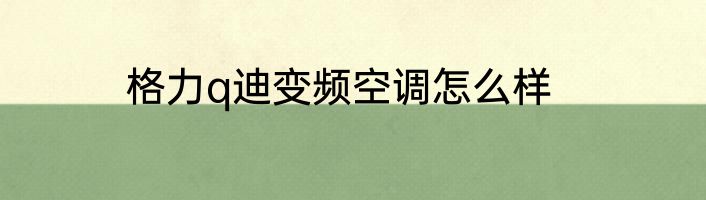 格力q迪变频空调怎么样