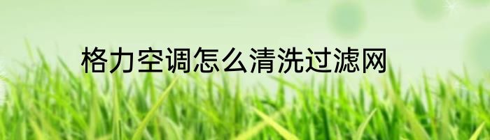 格力空调怎么清洗过滤网