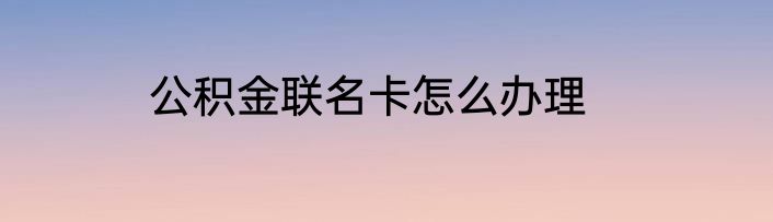 公积金联名卡怎么办理