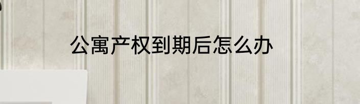 公寓产权到期后怎么办