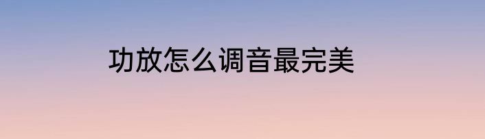 功放怎么调音最完美