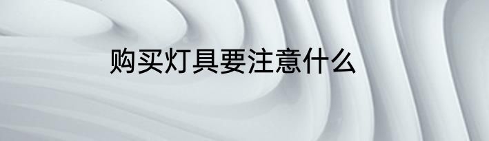 购买灯具要注意什么