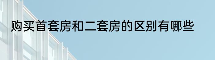 购买首套房和二套房的区别有哪些