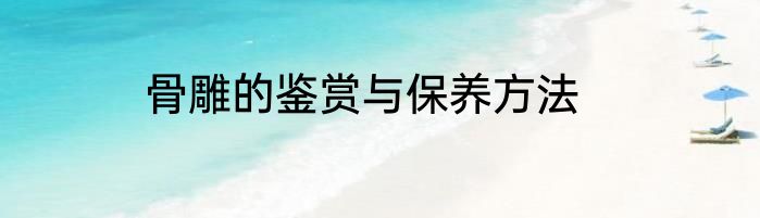 骨雕的鉴赏与保养方法