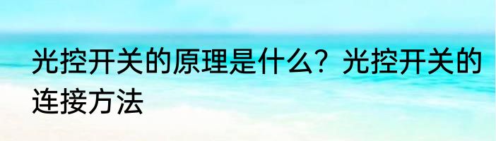 光控开关的原理是什么？光控开关的连接方法