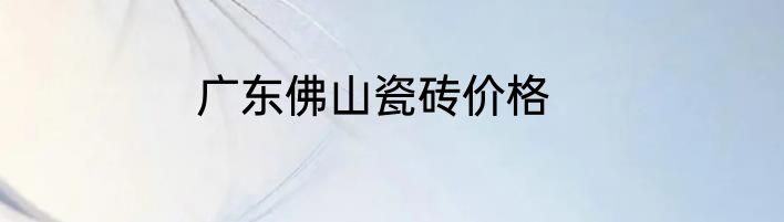 广东佛山瓷砖价格