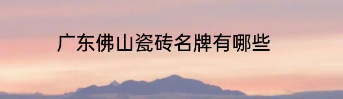 广东佛山瓷砖名牌有哪些