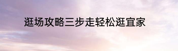 逛场攻略三步走轻松逛宜家