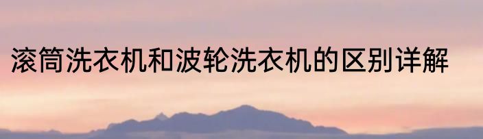 滚筒洗衣机和波轮洗衣机的区别详解