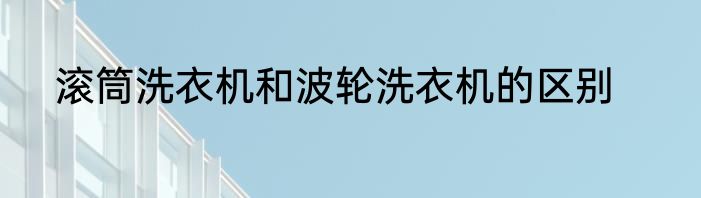 滚筒洗衣机和波轮洗衣机的区别