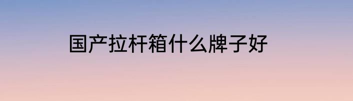 国产拉杆箱什么牌子好