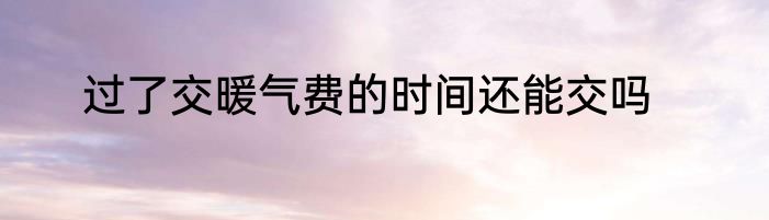 过了交暖气费的时间还能交吗