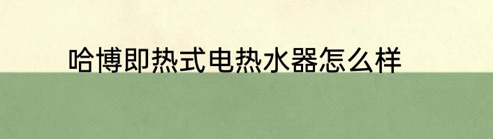 哈博即热式电热水器怎么样