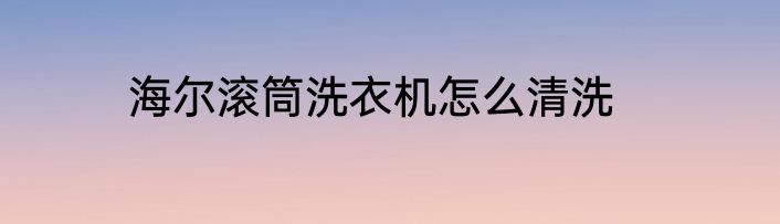 海尔滚筒洗衣机怎么清洗