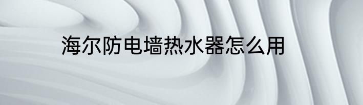 海尔防电墙热水器怎么用