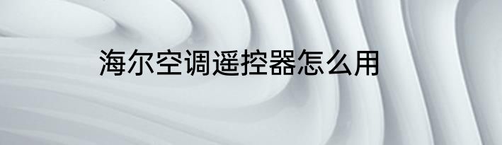 海尔空调遥控器怎么用