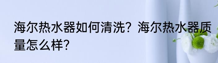 海尔热水器如何清洗？海尔热水器质量怎么样？