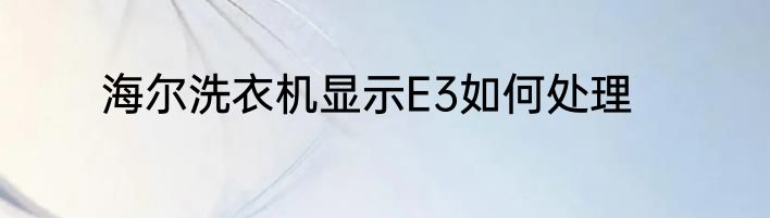 海尔洗衣机显示E3如何处理
