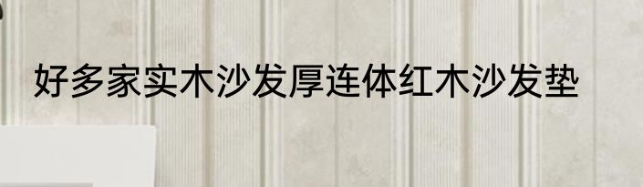 好多家实木沙发厚连体红木沙发垫