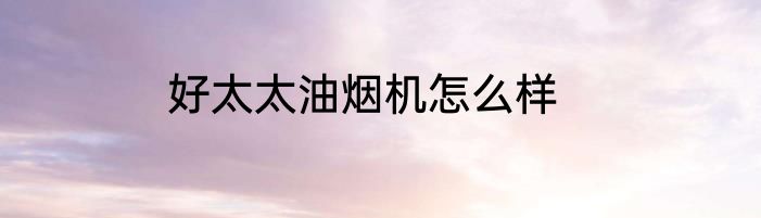 好太太油烟机怎么样