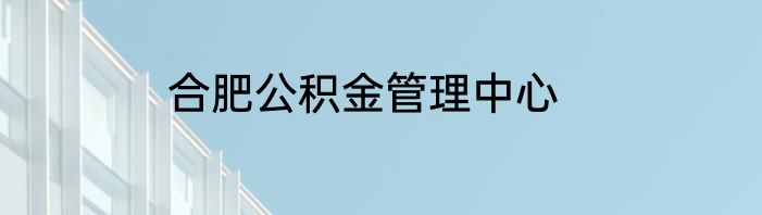 合肥公积金管理中心
