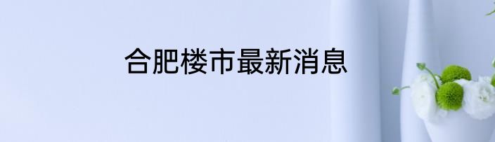 合肥楼市最新消息