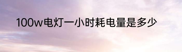 100w电灯一小时耗电量是多少