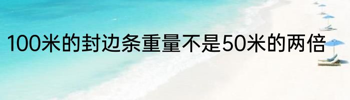 100米的封边条重量不是50米的两倍