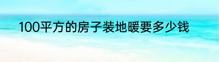 100平方的房子装地暖要多少钱