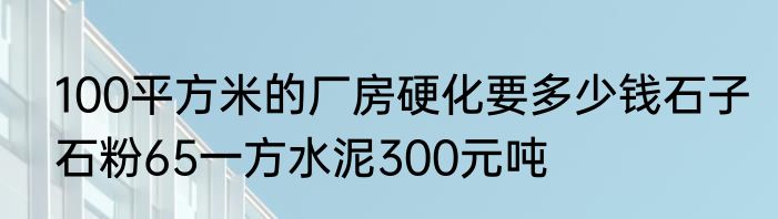 100平方米的厂房硬化要多少钱石子石粉65一方水泥300元吨