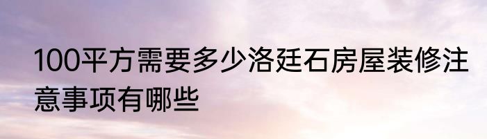 100平方需要多少洛廷石房屋装修注意事项有哪些