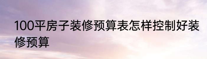 100平房子装修预算表怎样控制好装修预算
