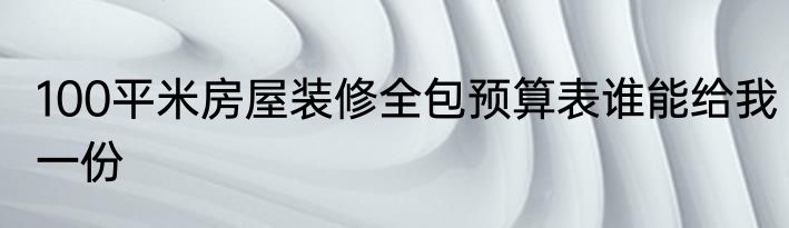 100平米房屋装修全包预算表谁能给我一份
