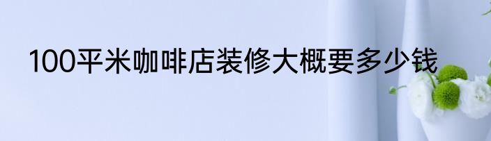 100平米咖啡店装修大概要多少钱