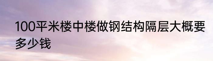 100平米楼中楼做钢结构隔层大概要多少钱