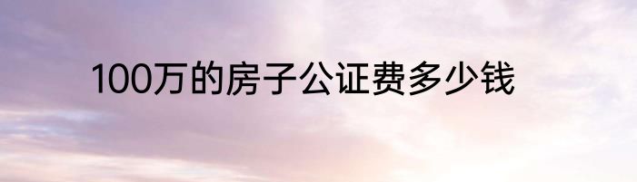 100万的房子公证费多少钱