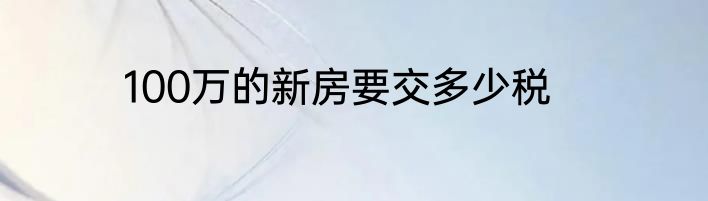 100万的新房要交多少税