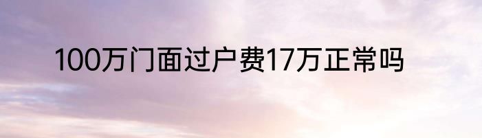 100万门面过户费17万正常吗