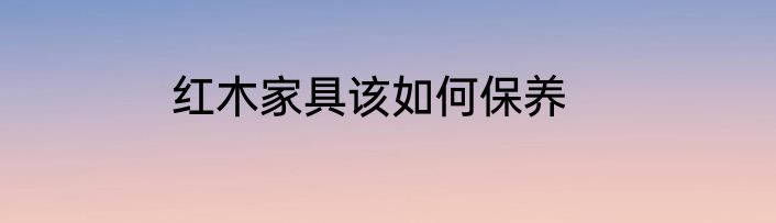红木家具该如何保养