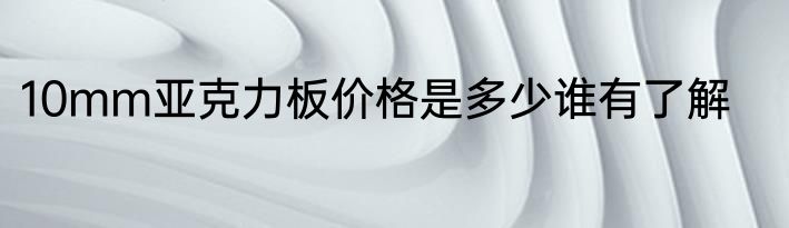 10mm亚克力板价格是多少谁有了解