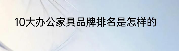 10大办公家具品牌排名是怎样的