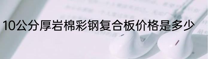 10公分厚岩棉彩钢复合板价格是多少